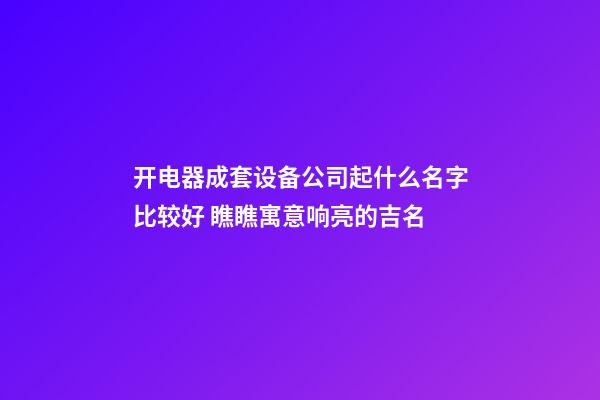 开电器成套设备公司起什么名字比较好 瞧瞧寓意响亮的吉名-第1张-公司起名-玄机派